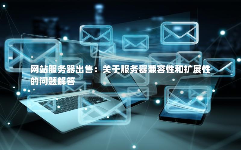 网站服务器出售：关于服务器兼容性和扩展性的问题解答
