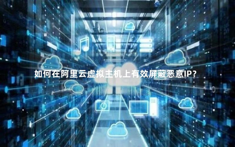 如何在阿里云虚拟主机上有效屏蔽恶意IP？