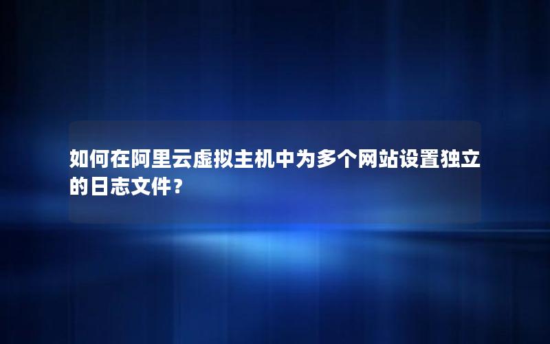 如何在阿里云虚拟主机中为多个网站设置独立的日志文件？