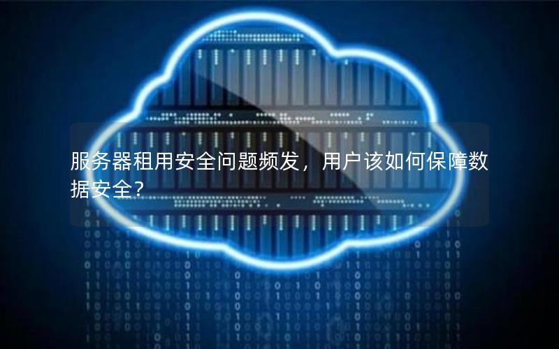 服务器租用安全问题频发，用户该如何保障数据安全？