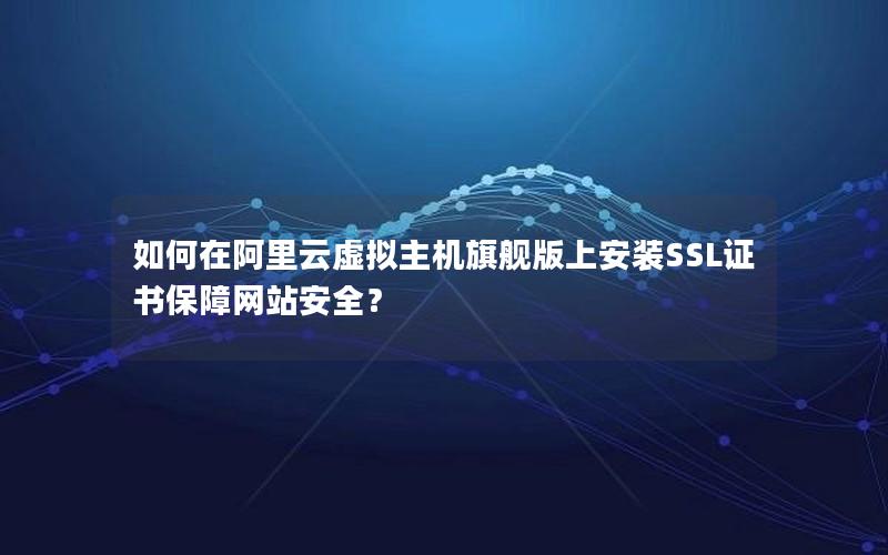 如何在阿里云虚拟主机旗舰版上安装SSL证书保障网站安全？