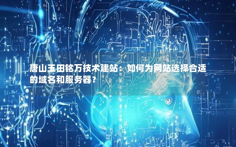 唐山玉田铭万技术建站：如何为网站选择合适的域名和服务器？