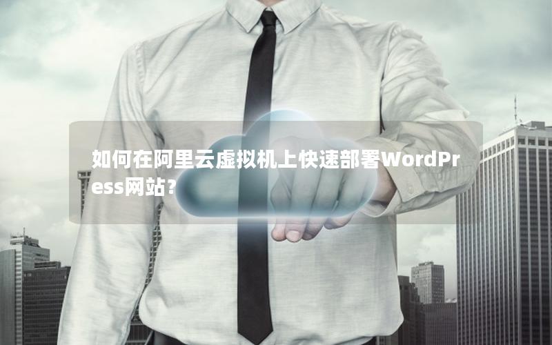 如何在阿里云虚拟机上快速部署WordPress网站？
