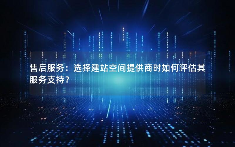 售后服务：选择建站空间提供商时如何评估其服务支持？