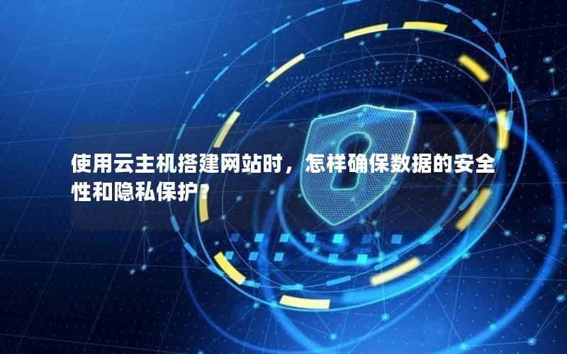 使用云主机搭建网站时，怎样确保数据的安全性和隐私保护？