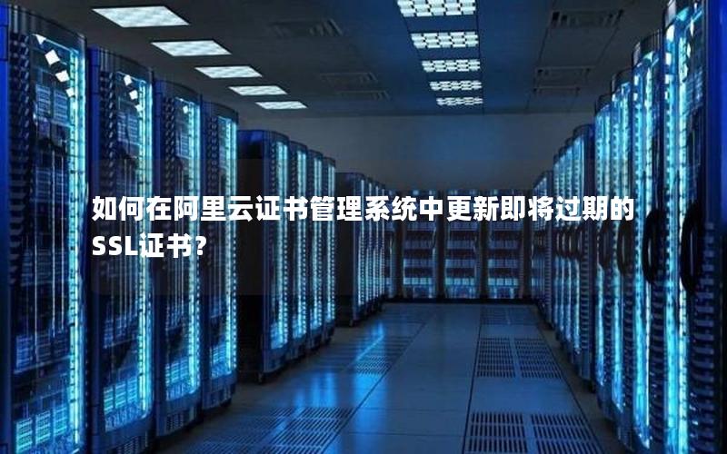 如何在阿里云证书管理系统中更新即将过期的SSL证书？