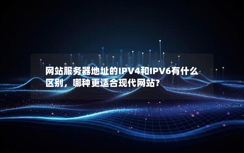 网站服务器地址的IPV4和IPV6有什么区别，哪种更适合现代网站？