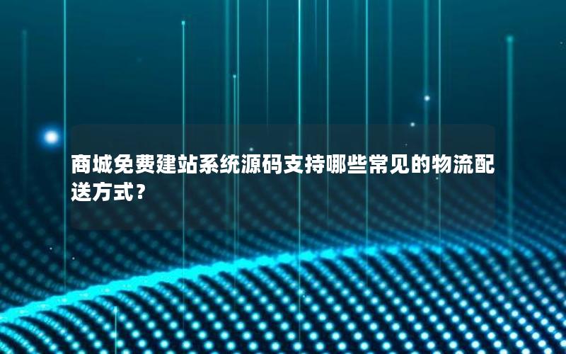 商城免费建站系统源码支持哪些常见的物流配送方式？