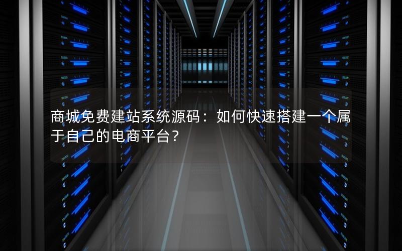 商城免费建站系统源码：如何快速搭建一个属于自己的电商平台？
