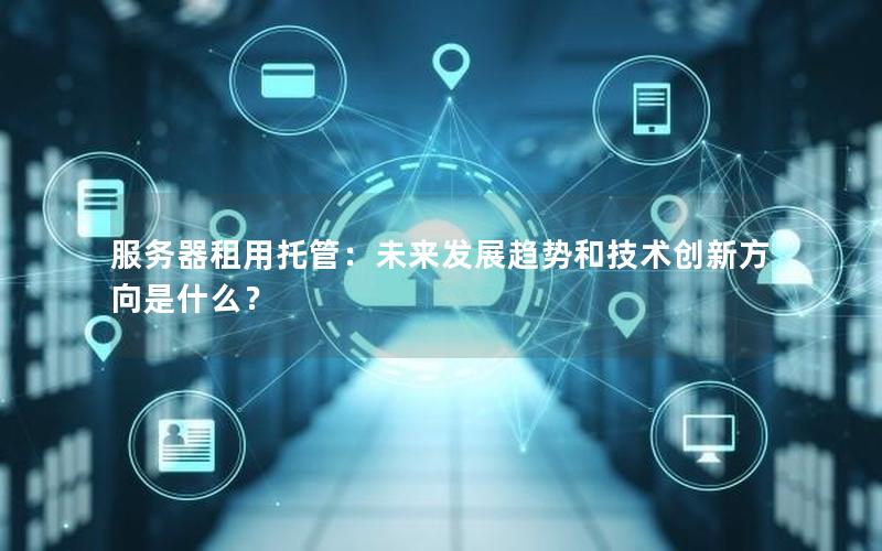 服务器租用托管：未来发展趋势和技术创新方向是什么？