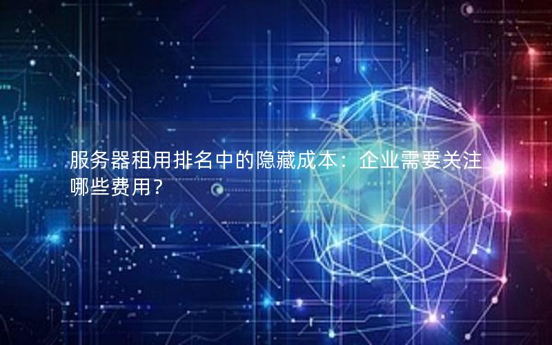 服务器租用排名中的隐藏成本：企业需要关注哪些费用？