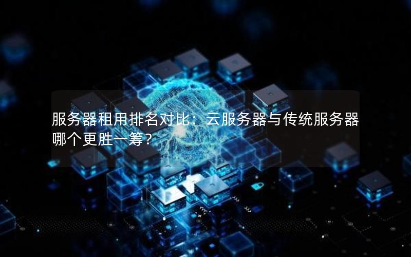 服务器租用排名对比：云服务器与传统服务器哪个更胜一筹？
