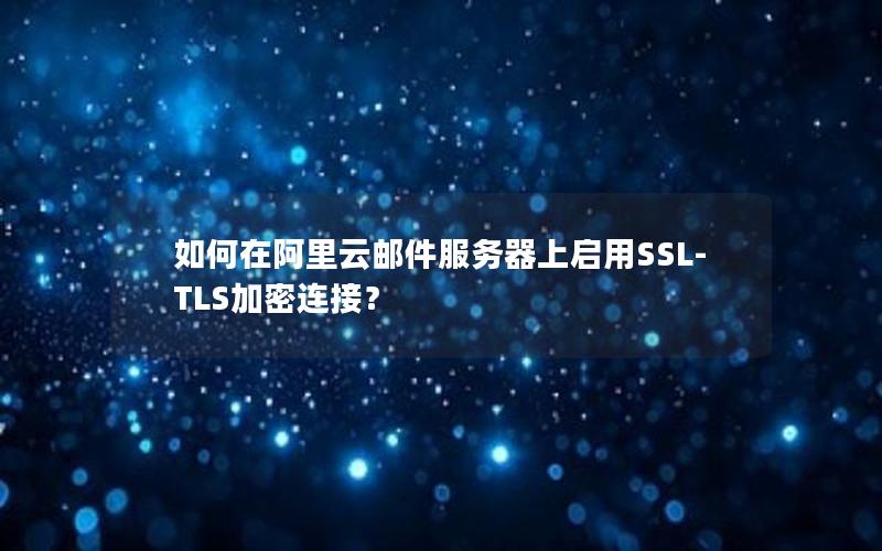 如何在阿里云邮件服务器上启用SSL-TLS加密连接？