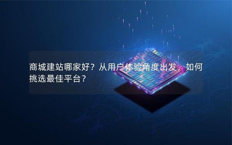 商城建站哪家好？从用户体验角度出发，如何挑选最佳平台？