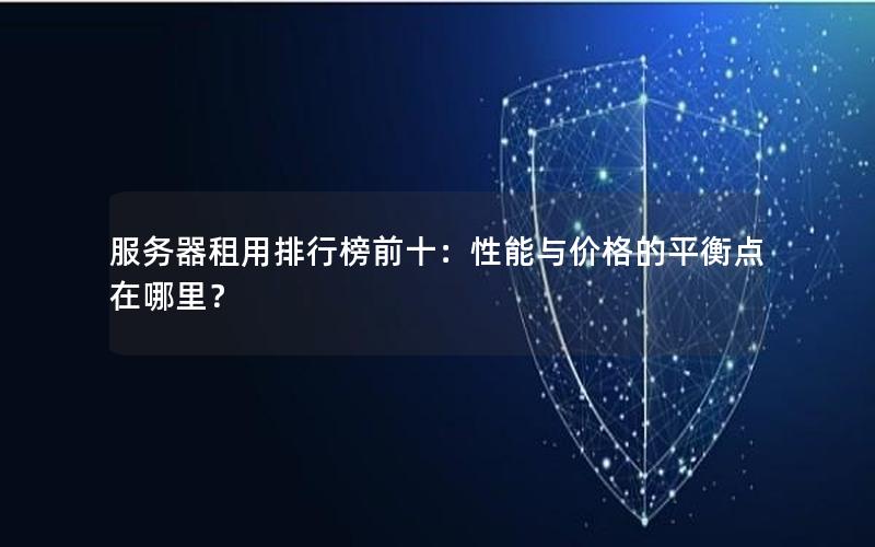 服务器租用排行榜前十：性能与价格的平衡点在哪里？