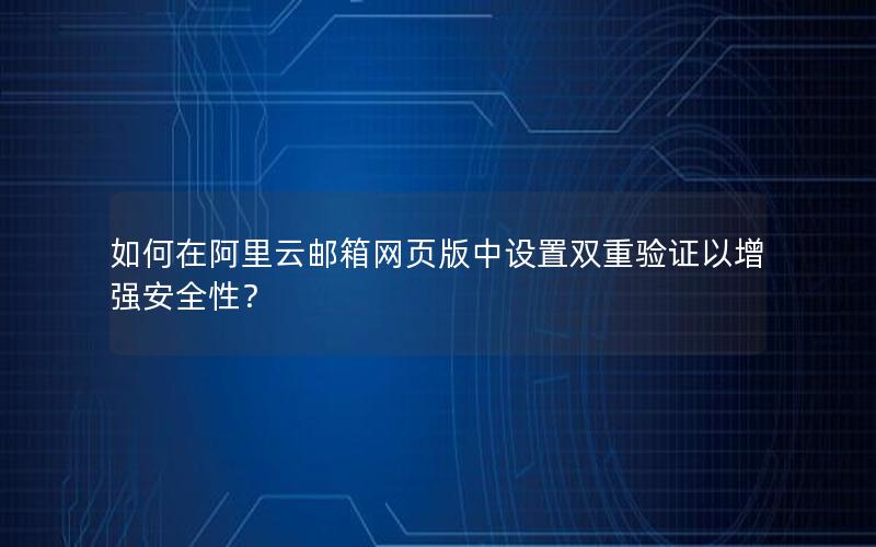 如何在阿里云邮箱网页版中设置双重验证以增强安全性？