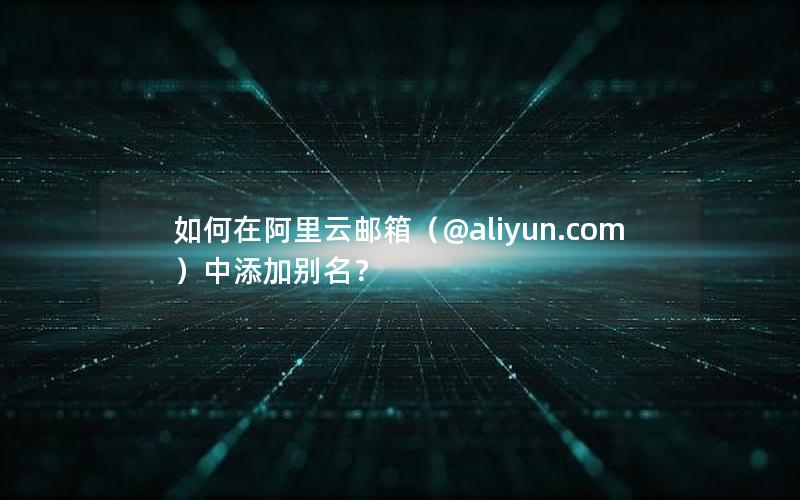 如何在阿里云邮箱（@aliyun.com）中添加别名？