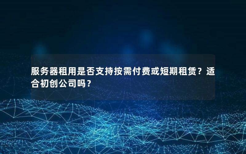 服务器租用是否支持按需付费或短期租赁？适合初创公司吗？