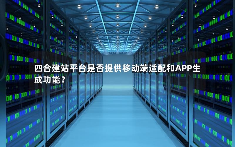 四合建站平台是否提供移动端适配和APP生成功能？