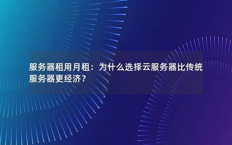 服务器租用月租：为什么选择云服务器比传统服务器更经济？
