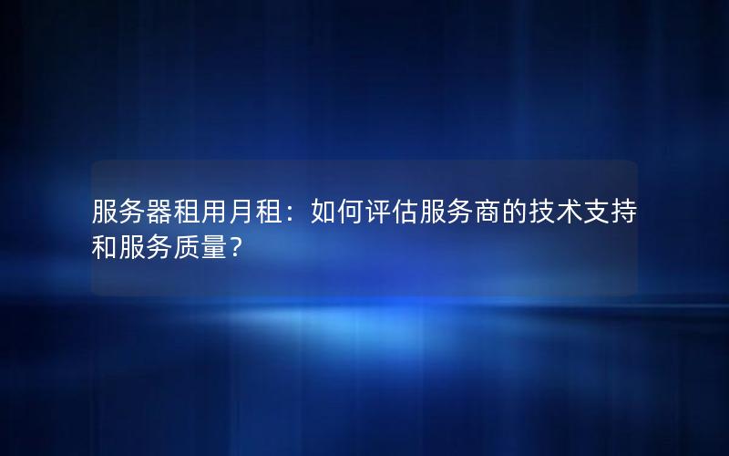 服务器租用月租：如何评估服务商的技术支持和服务质量？