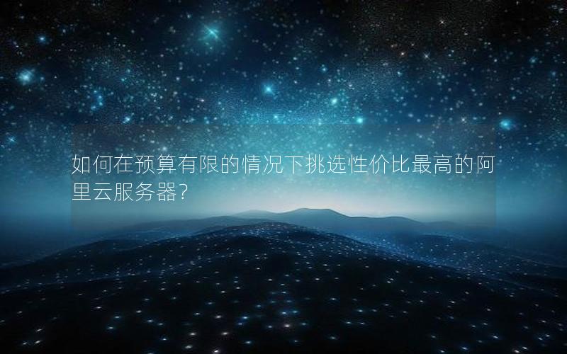 如何在预算有限的情况下挑选性价比最高的阿里云服务器？