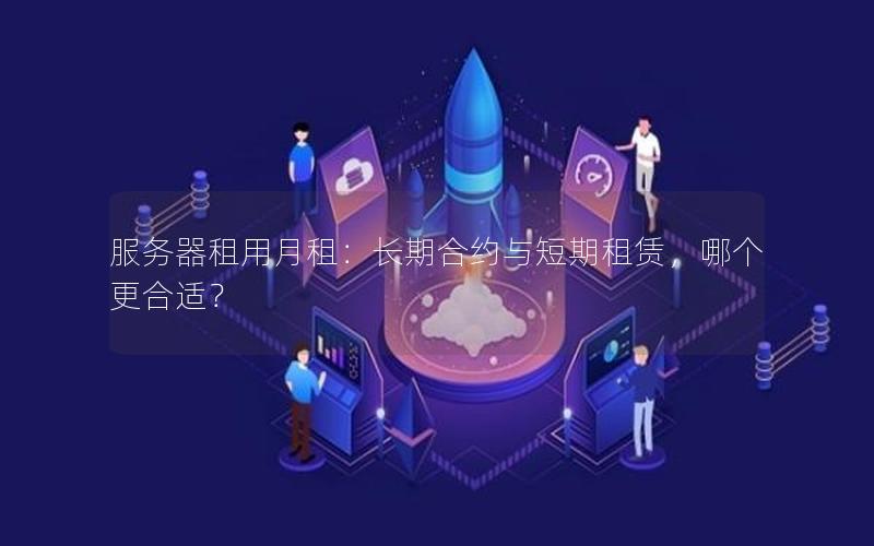 服务器租用月租：长期合约与短期租赁，哪个更合适？
