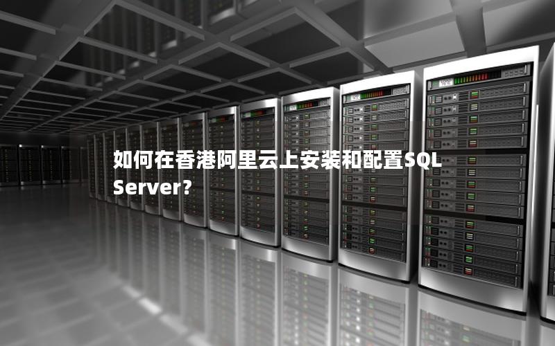 如何在香港阿里云上安装和配置SQL Server？
