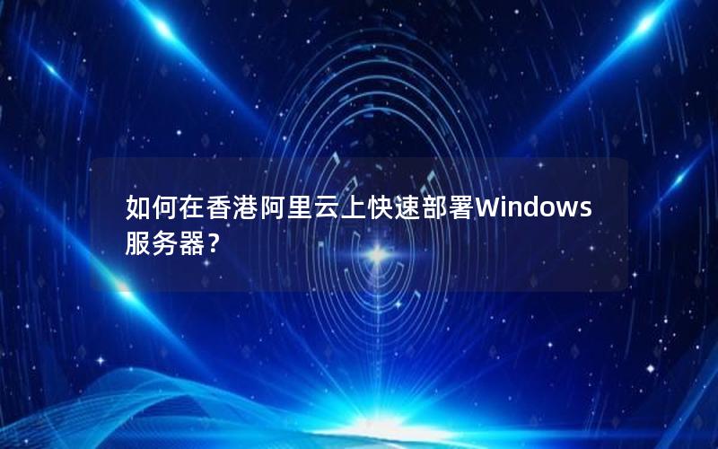 如何在香港阿里云上快速部署Windows服务器？
