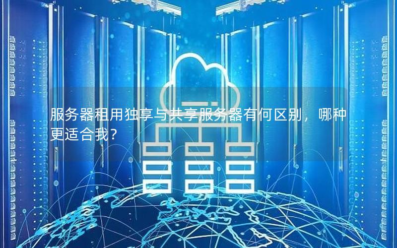 服务器租用独享与共享服务器有何区别，哪种更适合我？