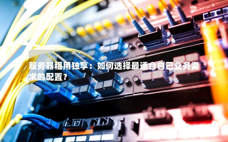 服务器租用独享：如何选择最适合自己业务需求的配置？