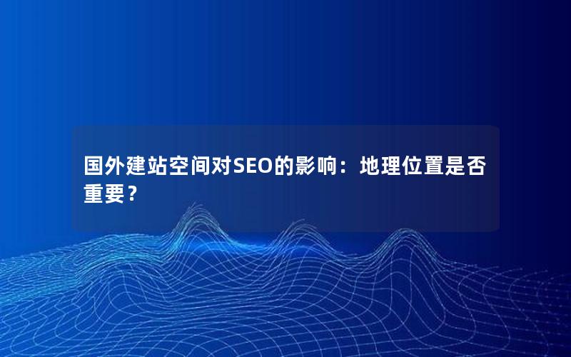 国外建站空间对SEO的影响：地理位置是否重要？