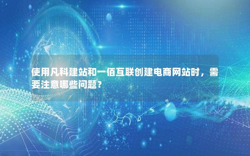 使用凡科建站和一佰互联创建电商网站时，需要注意哪些问题？