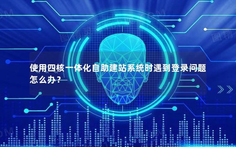 使用四核一体化自助建站系统时遇到登录问题怎么办？