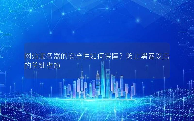 网站服务器的安全性如何保障？防止黑客攻击的关键措施