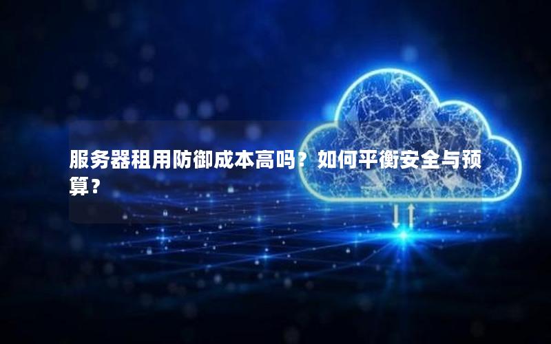 服务器租用防御成本高吗？如何平衡安全与预算？