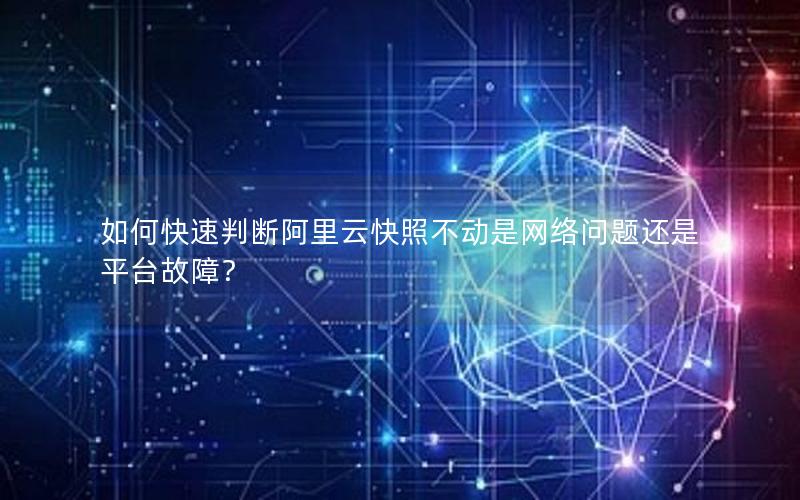 如何快速判断阿里云快照不动是网络问题还是平台故障？