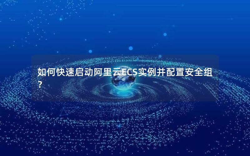 如何快速启动阿里云ECS实例并配置安全组？