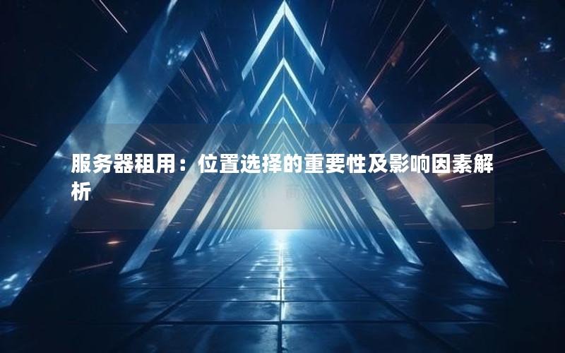 服务器租用：位置选择的重要性及影响因素解析