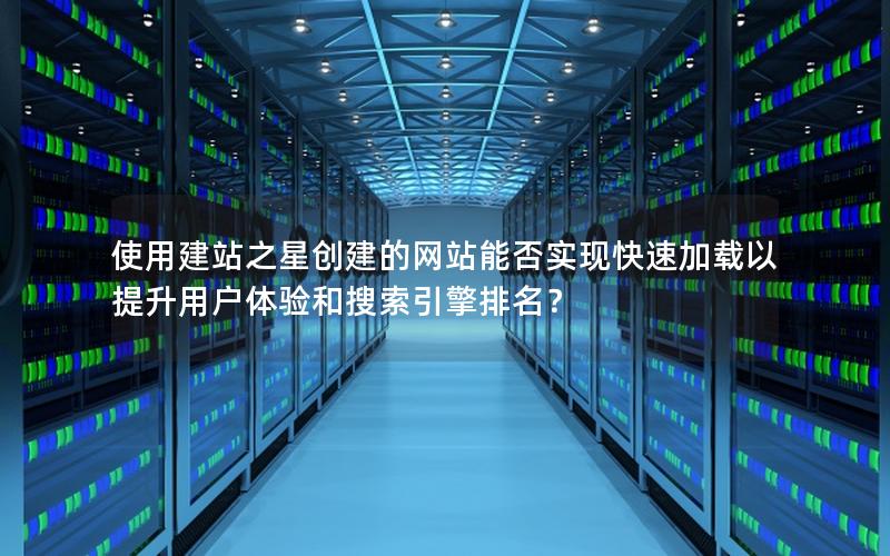 使用建站之星创建的网站能否实现快速加载以提升用户体验和搜索引擎排名？