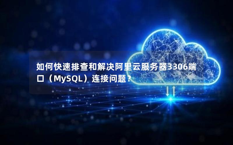 如何快速排查和解决阿里云服务器3306端口（MySQL）连接问题？