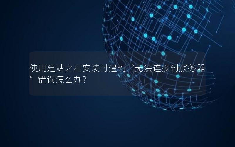 使用建站之星安装时遇到“无法连接到服务器”错误怎么办？