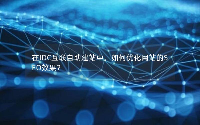 在IDC互联自助建站中，如何优化网站的SEO效果？