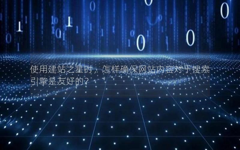 使用建站之星时，怎样确保网站内容对于搜索引擎是友好的？