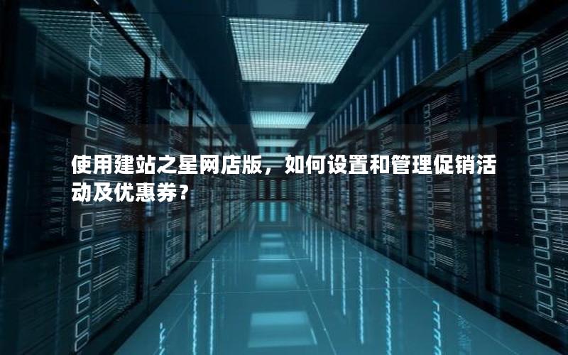 使用建站之星网店版，如何设置和管理促销活动及优惠券？