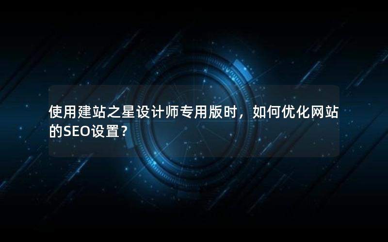 使用建站之星设计师专用版时，如何优化网站的SEO设置？