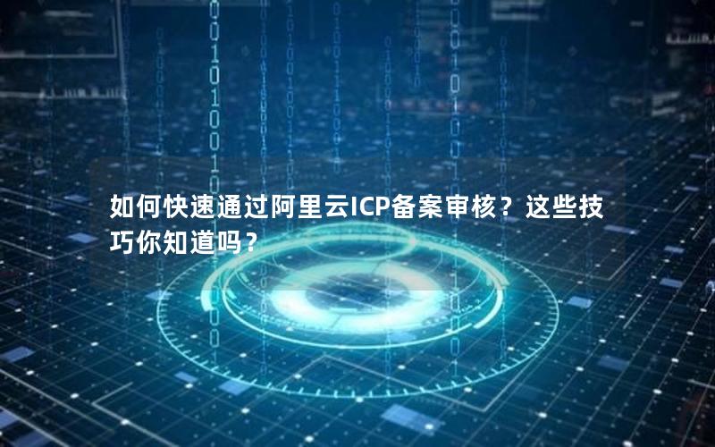 如何快速通过阿里云ICP备案审核？这些技巧你知道吗？