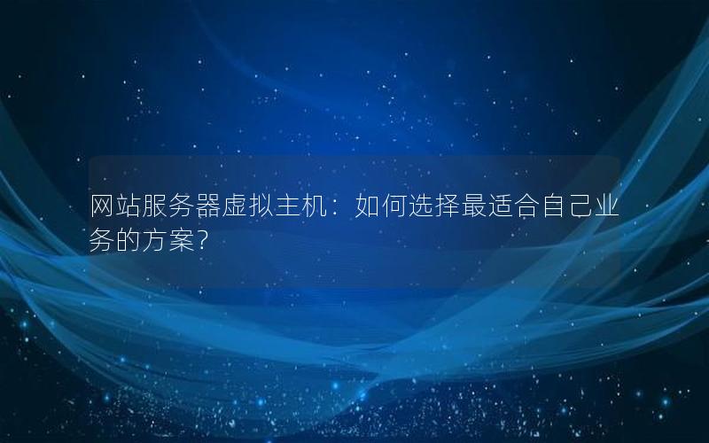 网站服务器虚拟主机：如何选择最适合自己业务的方案？