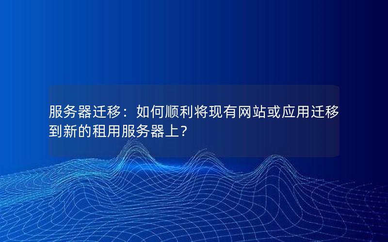 服务器迁移：如何顺利将现有网站或应用迁移到新的租用服务器上？