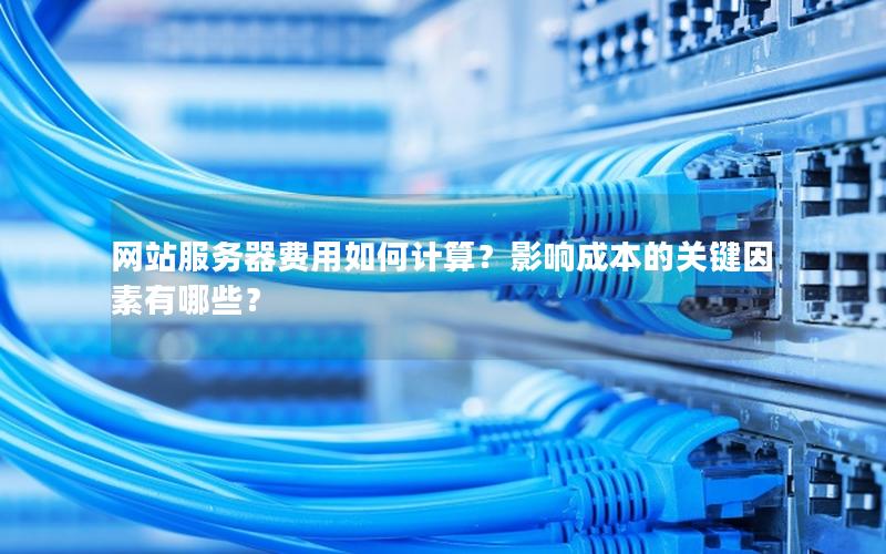 网站服务器费用如何计算？影响成本的关键因素有哪些？